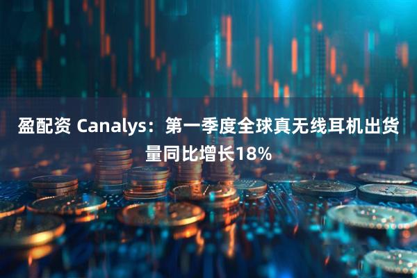 盈配资 Canalys：第一季度全球真无线耳机出货量同比增长18%