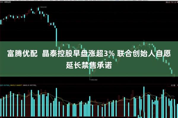 富腾优配  晶泰控股早盘涨超3% 联合创始人自愿延长禁售承诺