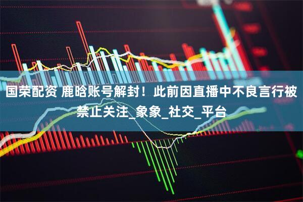 国荣配资 鹿晗账号解封！此前因直播中不良言行被禁止关注_象象_社交_平台