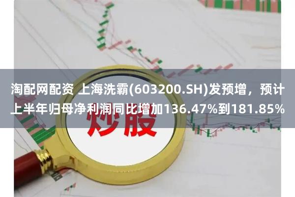 淘配网配资 上海洗霸(603200.SH)发预增，预计上半年归母净利润同比增加136.47%到181.85%