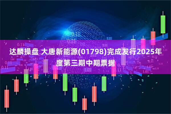 达麟操盘 大唐新能源(01798)完成发行2025年度第三期中期票据