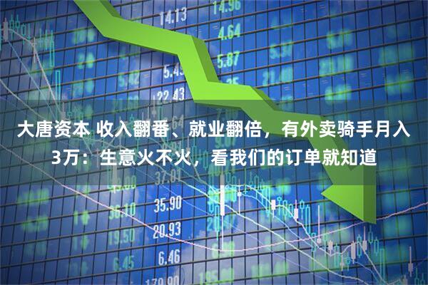 大唐资本 收入翻番、就业翻倍，有外卖骑手月入3万：生意火不火，看我们的订单就知道