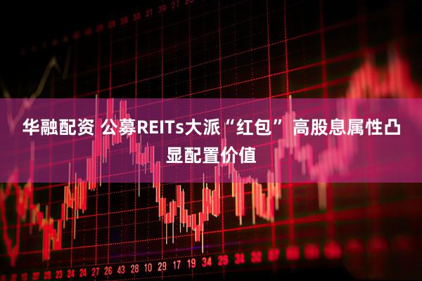 华融配资 公募REITs大派“红包” 高股息属性凸显配置价值