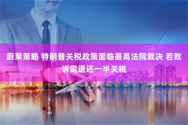 蔚莱策略 特朗普关税政策面临最高法院裁决 若败诉需退还一半关税