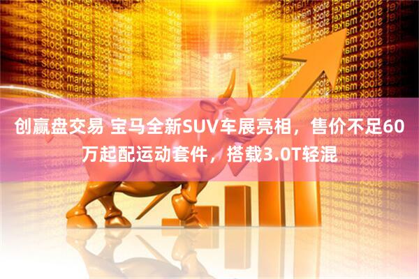 创赢盘交易 宝马全新SUV车展亮相，售价不足60万起配运动套件，搭载3.0T轻混