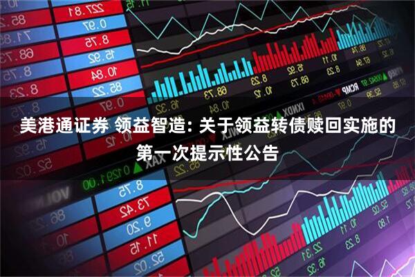 美港通证券 领益智造: 关于领益转债赎回实施的第一次提示性公告