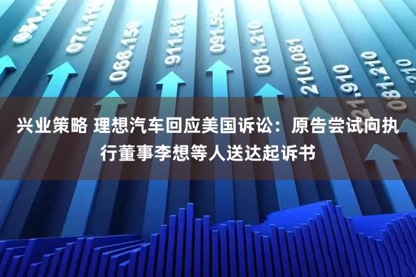 兴业策略 理想汽车回应美国诉讼：原告尝试向执行董事李想等人送达起诉书