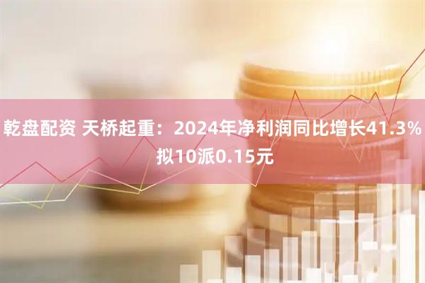 乾盘配资 天桥起重：2024年净利润同比增长41.3% 拟10派0.15元