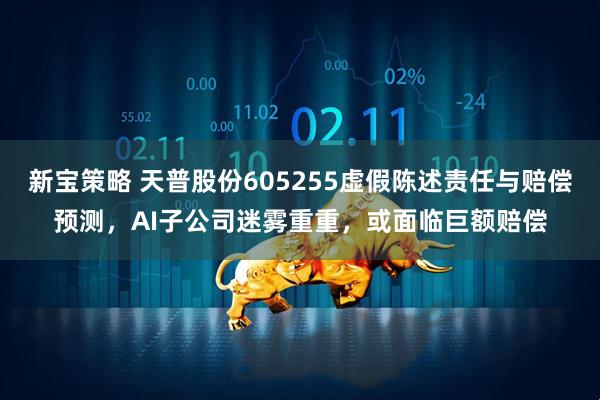 新宝策略 天普股份605255虚假陈述责任与赔偿预测，AI子公司迷雾重重，或面临巨额赔偿