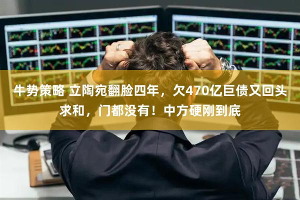 牛势策略 立陶宛翻脸四年，欠470亿巨债又回头求和，门都没有！中方硬刚到底